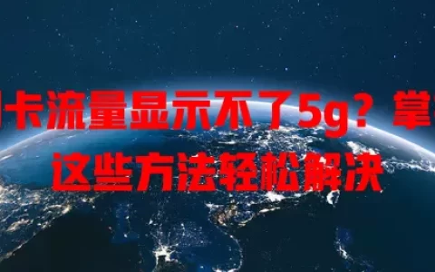 副卡流量显示不了5g？掌握这些方法轻松解决