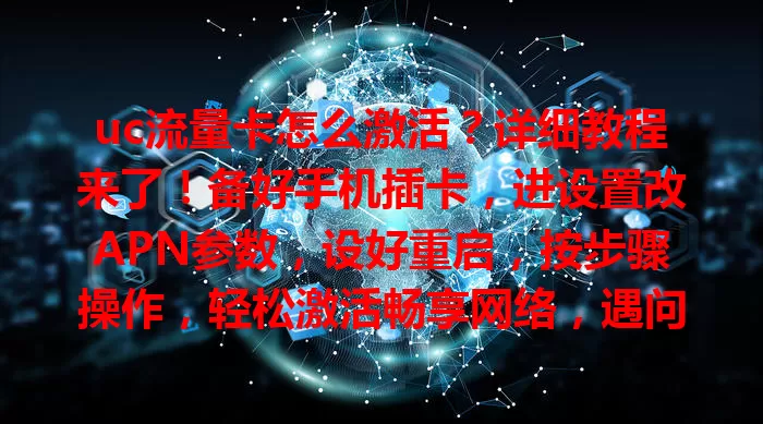 uc流量卡怎么激活?详细教程来了!备好手机插卡,进设置改APN参数,设好重启,按步骤操作,轻松激活畅享网络,遇问题核对参数就行