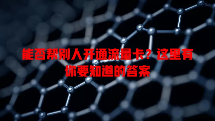 能否帮别人开通流量卡?这里有你要知道的答案