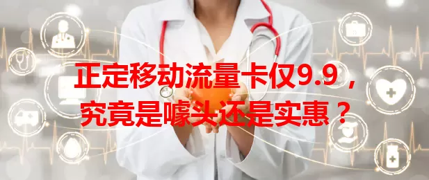 正定移动流量卡仅9.9,究竟是噱头还是实惠?