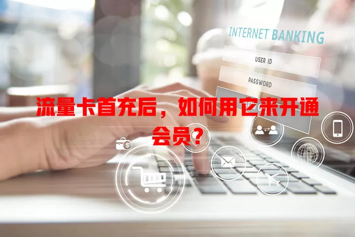 流量卡首充后,如何用它来开通会员?