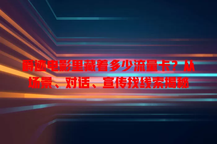 爵迹电影里藏着多少流量卡?从场景、对话、宣传找线索揭秘