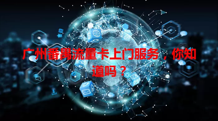 广州番禺流量卡上门服务,你知道吗?