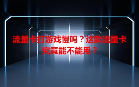 流量卡打游戏慢吗？这款流量卡究竟能不能用？