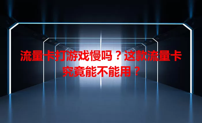 流量卡打游戏慢吗?这款流量卡究竟能不能用?