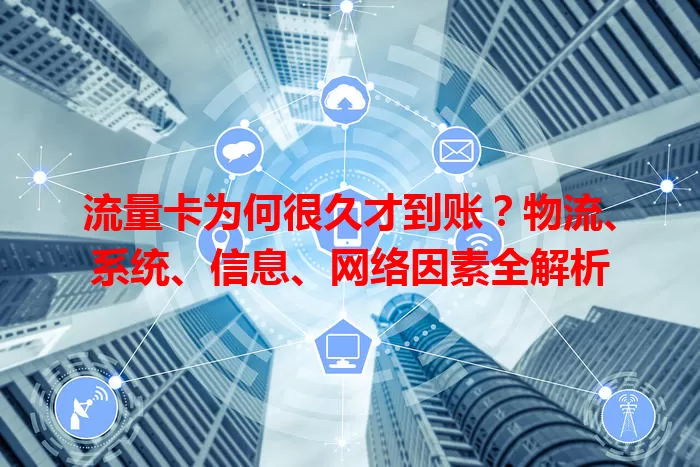 流量卡为何很久才到账?物流、系统、信息、网络因素全解析