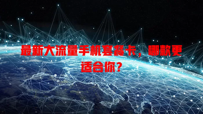 最新大流量手机套餐卡,哪款更适合你?