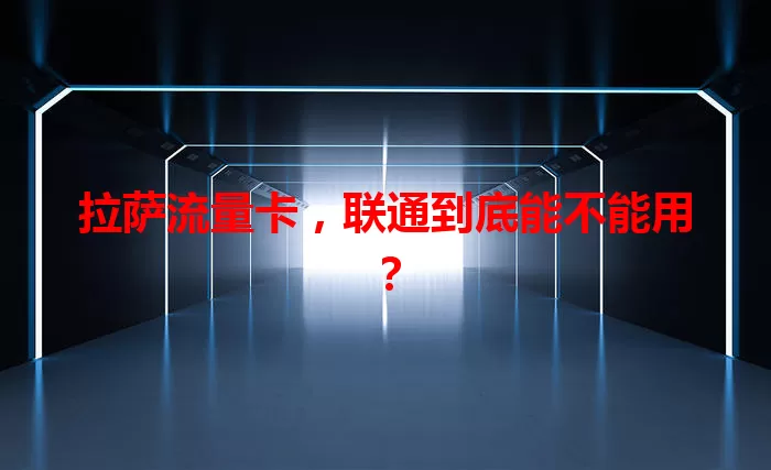 拉萨流量卡,联通到底能不能用?