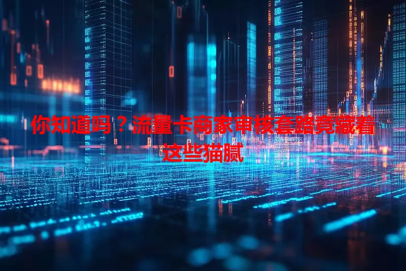 你知道吗?流量卡商家审核套路竟藏着这些猫腻