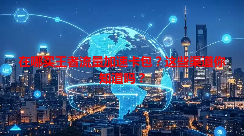 在哪买王者流量加速卡包?这些渠道你知道吗?