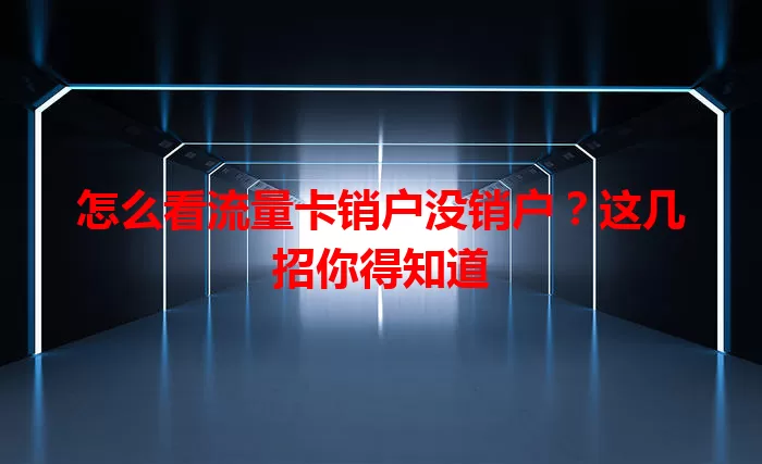 怎么看流量卡销户没销户?这几招你得知道