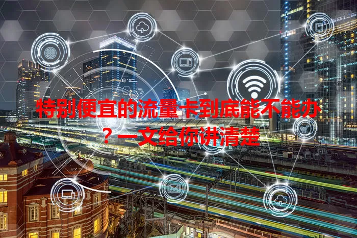 特别便宜的流量卡到底能不能办?一文给你讲清楚