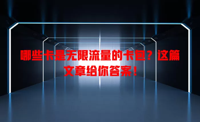 哪些卡是无限流量的卡包?这篇文章给你答案!