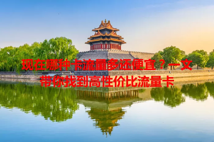 现在哪种卡流量多还便宜?一文带你找到高性价比流量卡