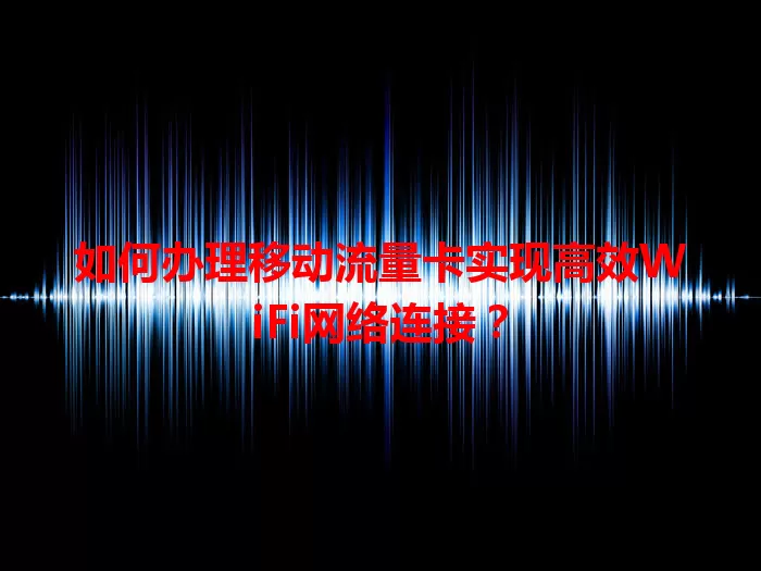 如何办理移动流量卡实现高效WiFi网络连接?