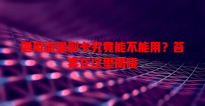 通用流量副卡究竟能不能用?答案在这里揭晓