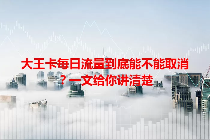 大王卡每日流量到底能不能取消?一文给你讲清楚