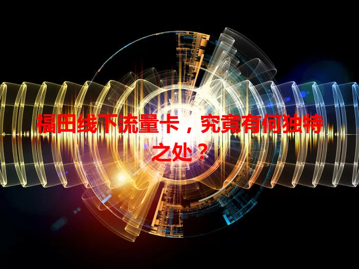 福田线下流量卡,究竟有何独特之处?