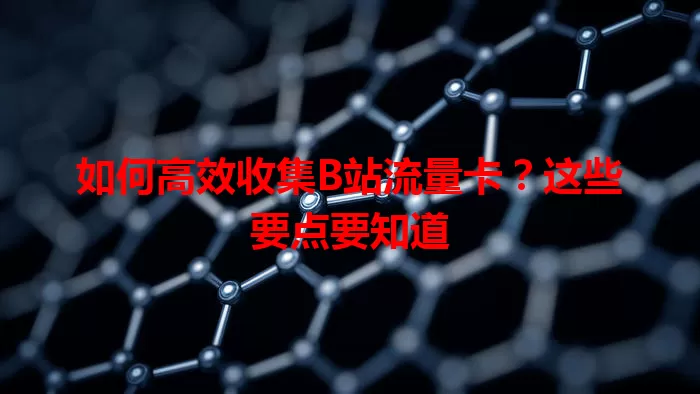 如何高效收集B站流量卡?这些要点要知道
