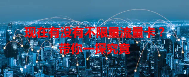 现在有没有不限量流量卡?带你一探究竟
