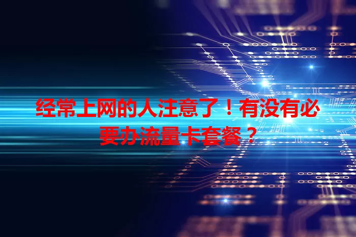 经常上网的人注意了!有没有必要办流量卡套餐?