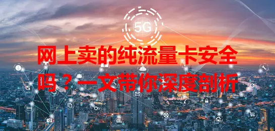 网上卖的纯流量卡安全吗?一文带你深度剖析
