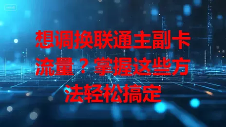 想调换联通主副卡流量?掌握这些方法轻松搞定