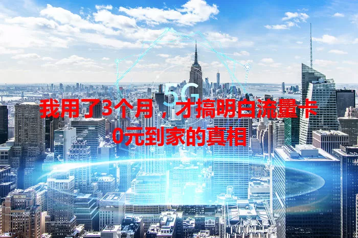 我用了3个月,才搞明白流量卡0元到家的真相