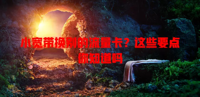 小宽带换别的流量卡?这些要点你知道吗