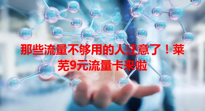 那些流量不够用的人注意了!莱芜9元流量卡来啦