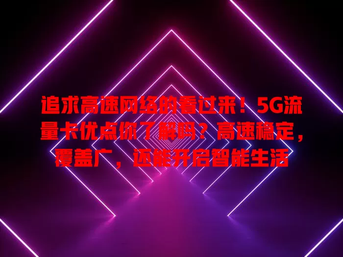 追求高速网络的看过来!5G流量卡优点你了解吗?高速稳定,覆盖广,还能开启智能生活