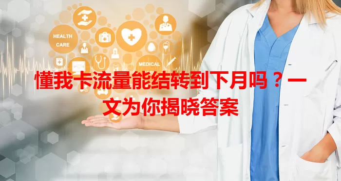 懂我卡流量能结转到下月吗?一文为你揭晓答案