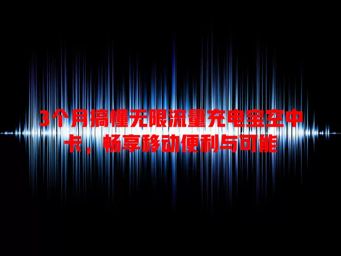 3个月搞懂无限流量充电宝空中卡,畅享移动便利与可能