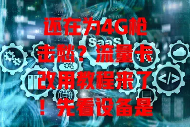 还在为4G枪击愁?流量卡改用教程来了!先看设备是否支持,再按需选卡,安装设置按步骤,有问题找客服,告别困扰畅享网络