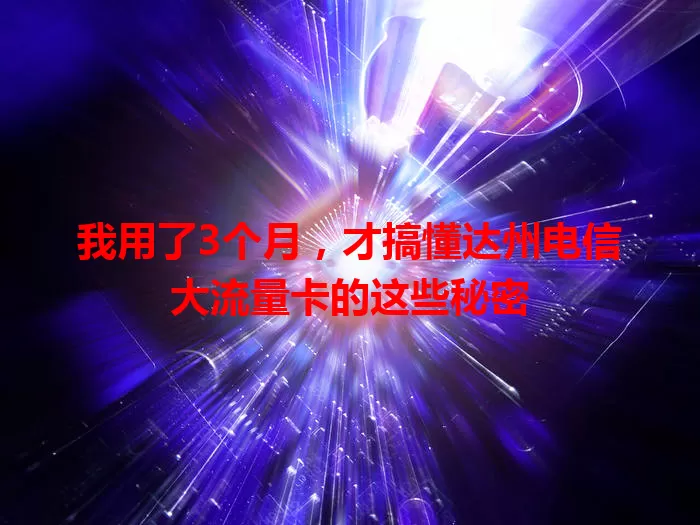 我用了3个月,才搞懂达州电信大流量卡的这些秘密
