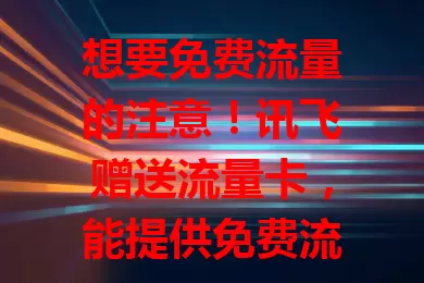 想要免费流量的注意!讯飞赠送流量卡,能提供免费流量,还有贴心配套服务,关注活动或能轻松拥有,让数字生活更便利