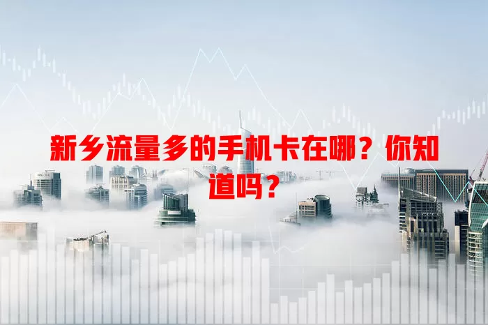 新乡流量多的手机卡在哪?你知道吗?