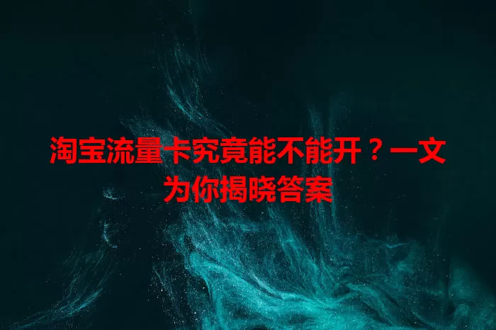 淘宝流量卡究竟能不能开?一文为你揭晓答案