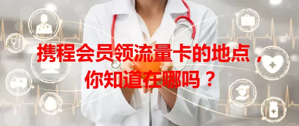 携程会员领流量卡的地点,你知道在哪吗?