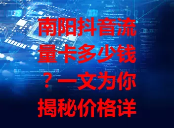 南阳抖音流量卡多少钱?一文为你揭秘价格详情