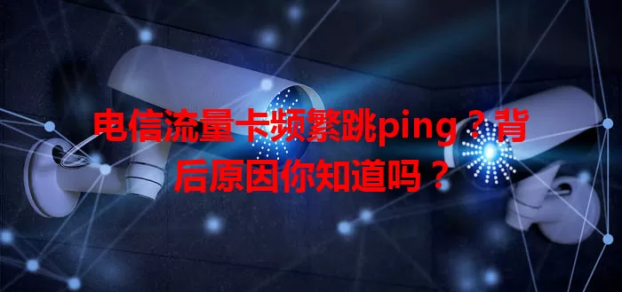 电信流量卡频繁跳ping?背后原因你知道吗?