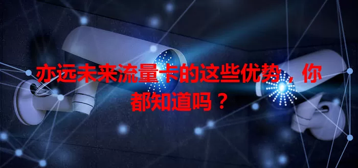 亦远未来流量卡的这些优势,你都知道吗?