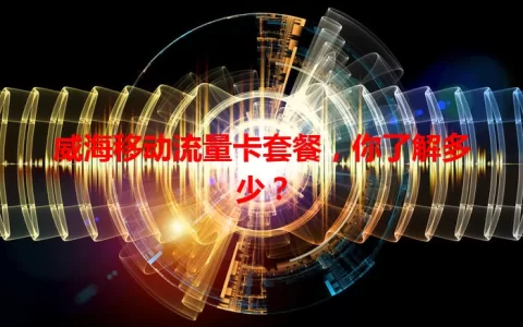 威海移动流量卡套餐，你了解多少？