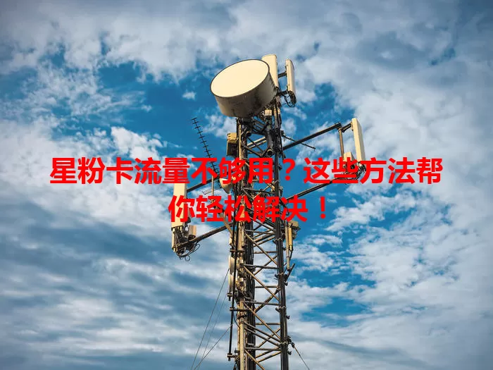 星粉卡流量不够用?这些方法帮你轻松解决!