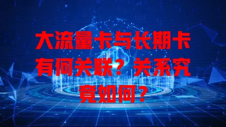 大流量卡与长期卡有何关联?关系究竟如何?