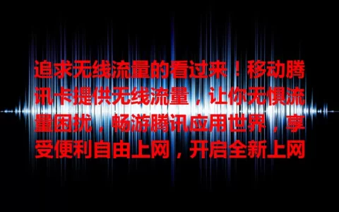 追求无线流量的看过来！移动腾讯卡提供无线流量，让你无惧流量困扰，畅游腾讯应用世界，享受便利自由上网，开启全新上网篇章