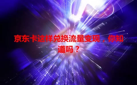 京东卡这样兑换流量变现，你知道吗？