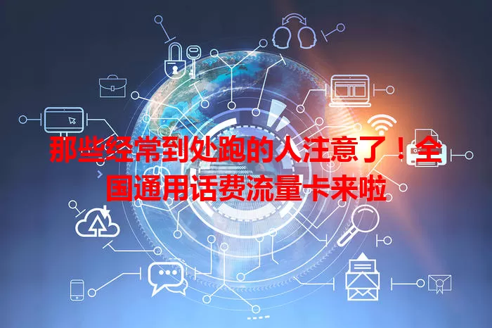 那些经常到处跑的人注意了!全国通用话费流量卡来啦