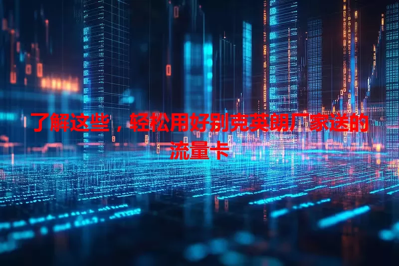 了解这些,轻松用好别克英朗厂家送的流量卡