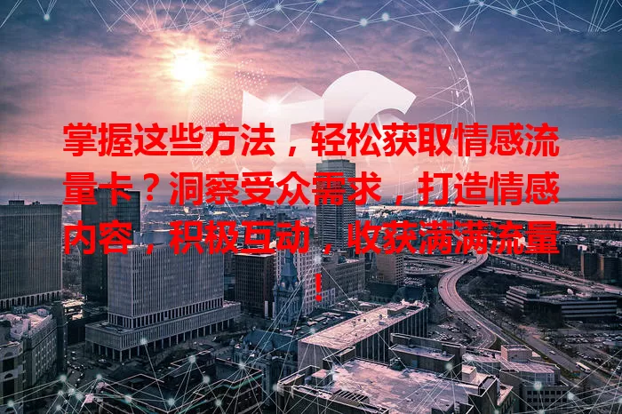 掌握这些方法,轻松获取情感流量卡?洞察受众需求,打造情感内容,积极互动,收获满满流量!